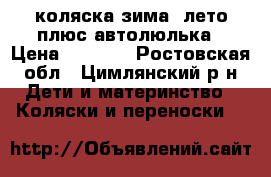 коляска зима -лето плюс автолюлька › Цена ­ 6 500 - Ростовская обл., Цимлянский р-н Дети и материнство » Коляски и переноски   